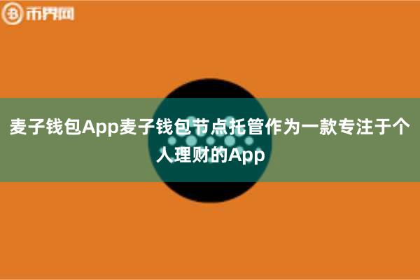 麦子钱包App麦子钱包节点托管作为一款专注于个人理财的App