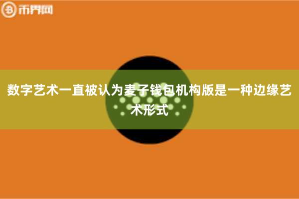 数字艺术一直被认为麦子钱包机构版是一种边缘艺术形式