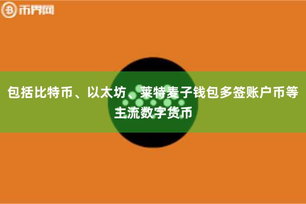 包括比特币、以太坊、莱特麦子钱包多签账户币等主流数字货币