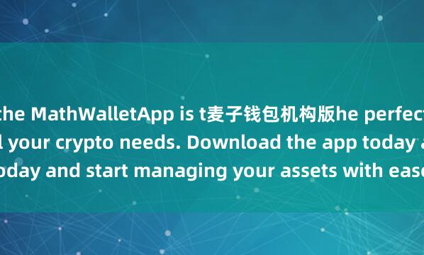 the MathWalletApp is t麦子钱包机构版he perfect companion for all your crypto needs. Download the app today and start managing your assets with ease and convenience.