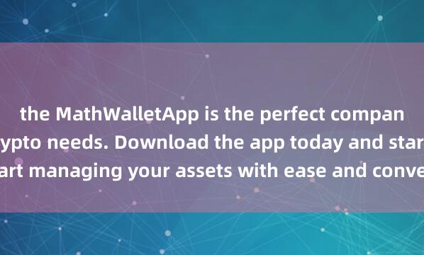 the MathWalletApp is the perfect companion for all your crypto needs. Download the app today and start managing your assets with ease and convenienc麦子钱包云钱包e.